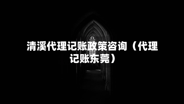 清溪代理記賬政策咨詢（代理記賬東莞）