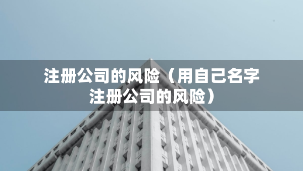 注冊公司的風(fēng)險（用自己名字注冊公司的風(fēng)險）