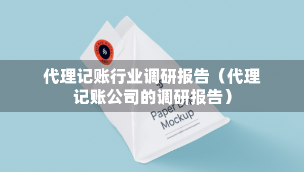 代理記賬行業(yè)調(diào)研報告（代理記賬公司的調(diào)研報告）