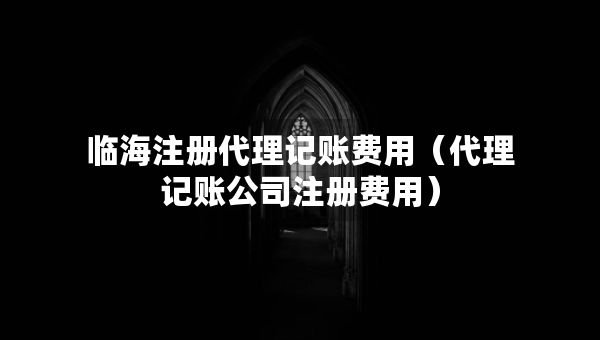 臨海注冊代理記賬費(fèi)用（代理記賬公司注冊費(fèi)用）