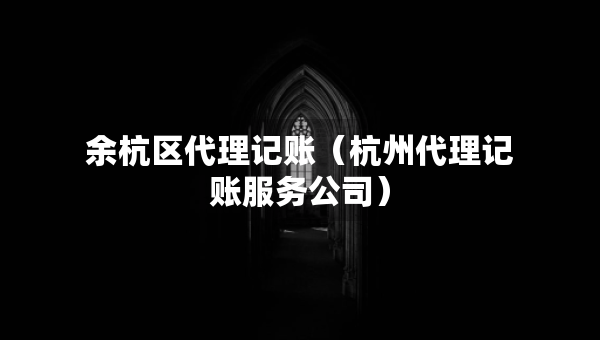 余杭區(qū)代理記賬（杭州代理記賬服務(wù)公司）