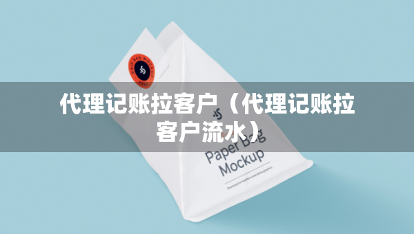 代理記賬拉客戶（代理記賬拉客戶流水）