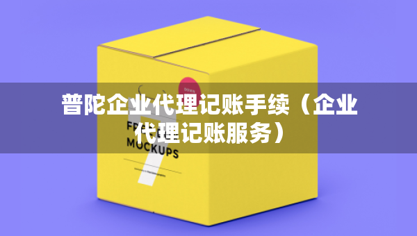 普陀企業(yè)代理記賬手續(xù)（企業(yè)代理記賬服務(wù)）