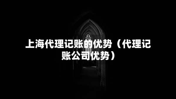 上海代理記賬的優(yōu)勢（代理記賬公司優(yōu)勢）