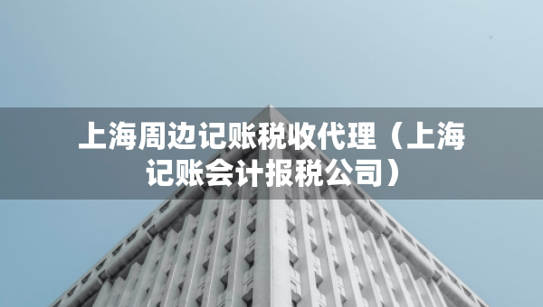 上海周邊記賬稅收代理（上海記賬會計報稅公司）