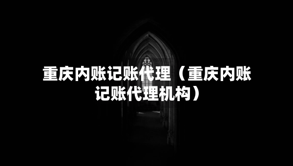 重慶內(nèi)賬記賬代理（重慶內(nèi)賬記賬代理機(jī)構(gòu)）