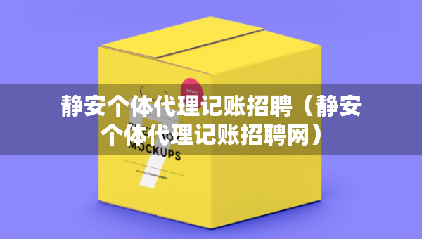 靜安個(gè)體代理記賬招聘（靜安個(gè)體代理記賬招聘網(wǎng)）