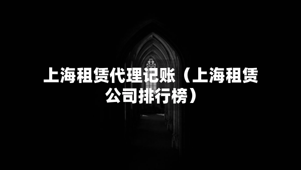 上海租賃代理記賬（上海租賃公司排行榜）