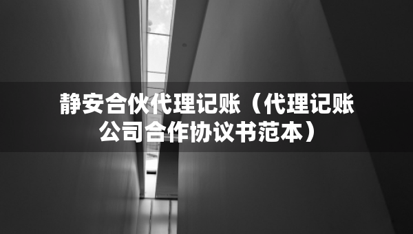 靜安合伙代理記賬（代理記賬公司合作協(xié)議書(shū)范本）