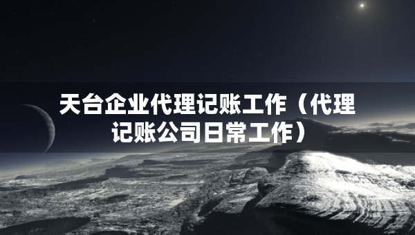 天臺企業(yè)代理記賬工作（代理記賬公司日常工作）