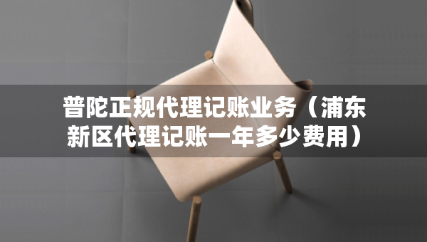 普陀正規(guī)代理記賬業(yè)務(wù)（浦東新區(qū)代理記賬一年多少費用）