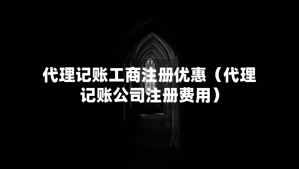 代理記賬工商注冊優(yōu)惠（代理記賬公司注冊費(fèi)用）