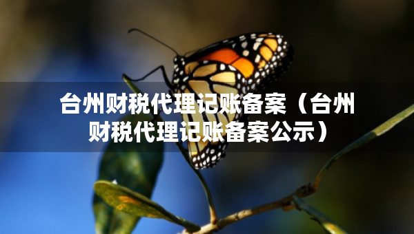 臺州財(cái)稅代理記賬備案（臺州財(cái)稅代理記賬備案公示）