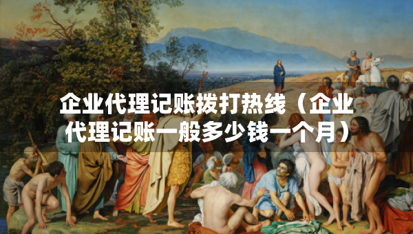 企業(yè)代理記賬撥打熱線（企業(yè)代理記賬一般多少錢一個(gè)月）