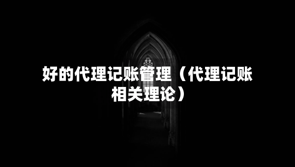 好的代理記賬管理（代理記賬相關(guān)理論）