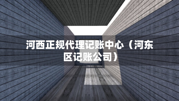 河西正規(guī)代理記賬中心（河?xùn)|區(qū)記賬公司）