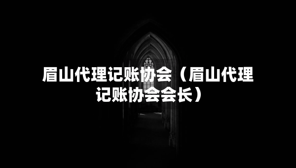 眉山代理記賬協(xié)會（眉山代理記賬協(xié)會會長）