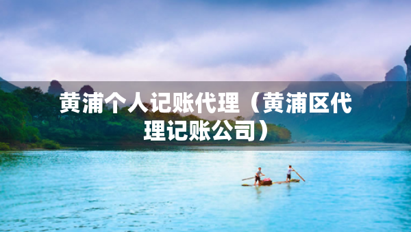 黃浦個人記賬代理（黃浦區(qū)代理記賬公司）