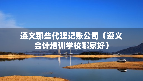 遵義那些代理記賬公司（遵義會(huì)計(jì)培訓(xùn)學(xué)校哪家好）