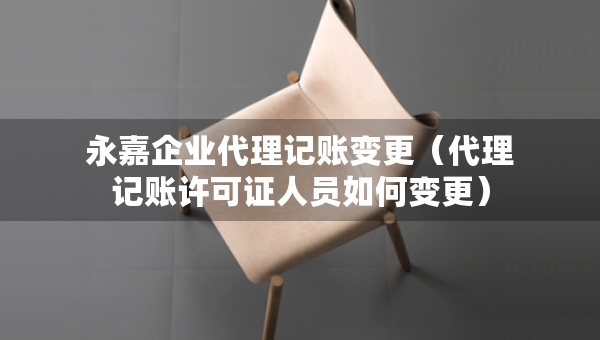 永嘉企業(yè)代理記賬變更（代理記賬許可證人員如何變更）