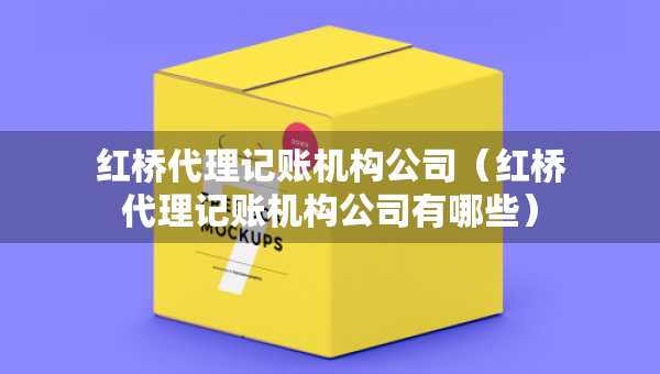 紅橋代理記賬機構(gòu)公司（紅橋代理記賬機構(gòu)公司有哪些）