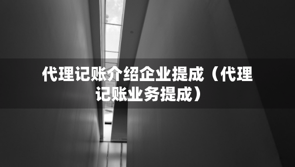 代理記賬介紹企業(yè)提成（代理記賬業(yè)務(wù)提成）