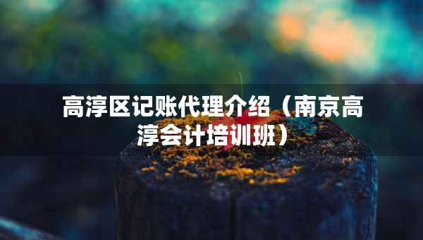 高淳區(qū)記賬代理介紹（南京高淳會(huì)計(jì)培訓(xùn)班）