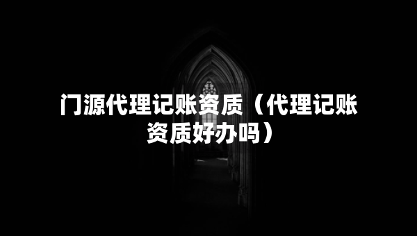 門源代理記賬資質(zhì)（代理記賬資質(zhì)好辦嗎）