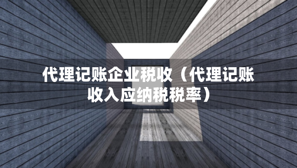 代理記賬企業(yè)稅收（代理記賬收入應(yīng)納稅稅率）