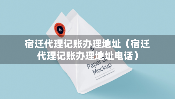 宿遷代理記賬辦理地址（宿遷代理記賬辦理地址電話）