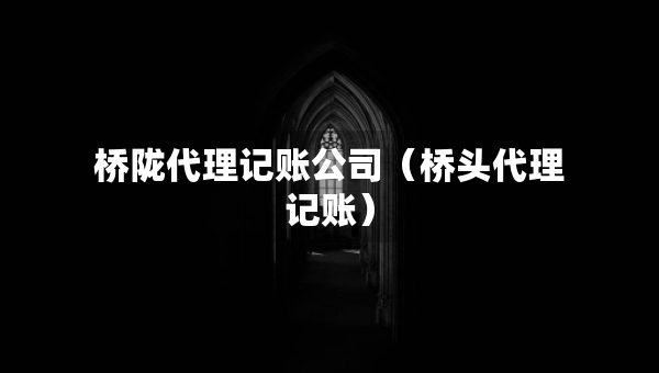 橋隴代理記賬公司（橋頭代理記賬）