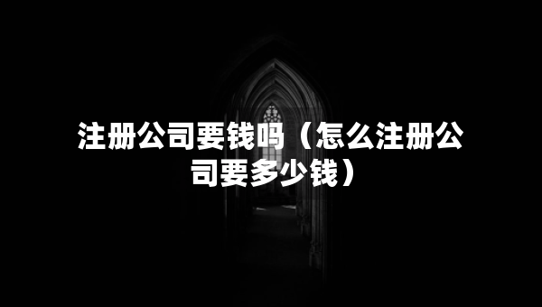 注冊(cè)公司要錢嗎（怎么注冊(cè)公司要多少錢）