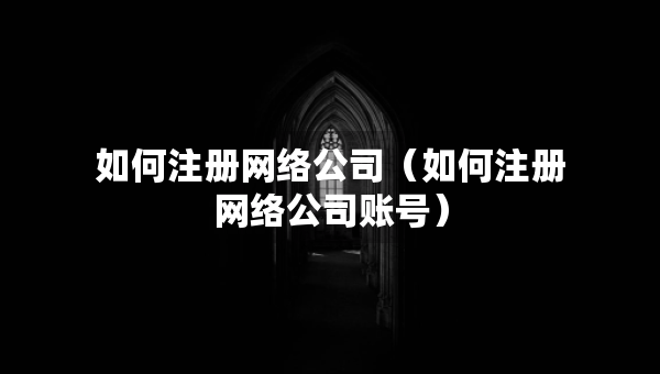 如何注冊網絡公司（如何注冊網絡公司賬號）