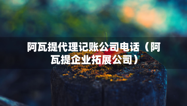 阿瓦提代理記賬公司電話（阿瓦提企業(yè)拓展公司）