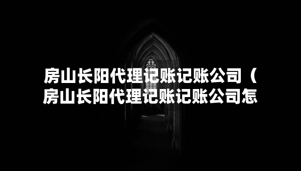 房山長陽代理記賬記賬公司（房山長陽代理記賬記賬公司怎么樣）