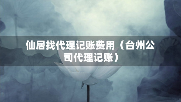 仙居找代理記賬費用（臺州公司代理記賬）