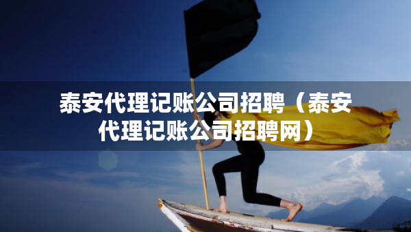 泰安代理記賬公司招聘（泰安代理記賬公司招聘網(wǎng)）