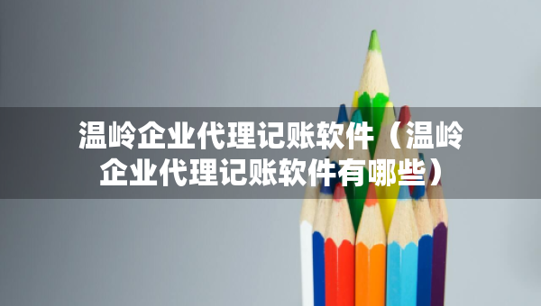 溫嶺企業(yè)代理記賬軟件（溫嶺企業(yè)代理記賬軟件有哪些）