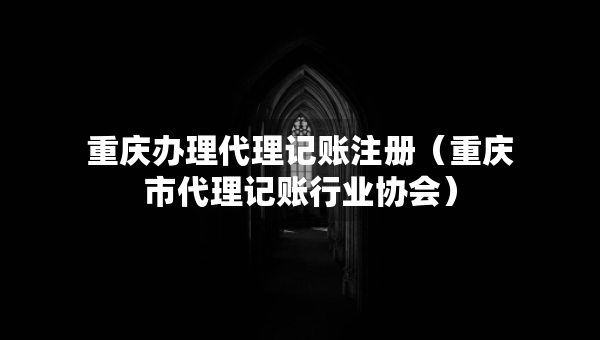 重慶辦理代理記賬注冊（重慶市代理記賬行業(yè)協(xié)會）