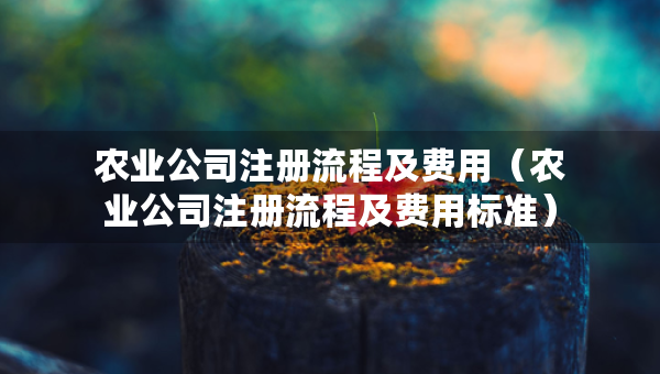 農(nóng)業(yè)公司注冊(cè)流程及費(fèi)用（農(nóng)業(yè)公司注冊(cè)流程及費(fèi)用標(biāo)準(zhǔn)）