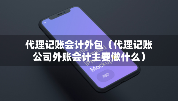 代理記賬會計外包（代理記賬公司外賬會計主要做什么）