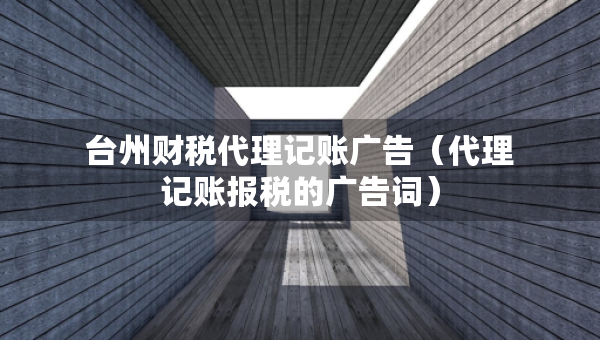 臺州財稅代理記賬廣告（代理記賬報稅的廣告詞）