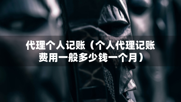 代理個(gè)人記賬（個(gè)人代理記賬費(fèi)用一般多少錢一個(gè)月）