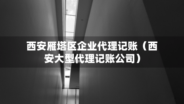 西安雁塔區(qū)企業(yè)代理記賬（西安大型代理記賬公司）