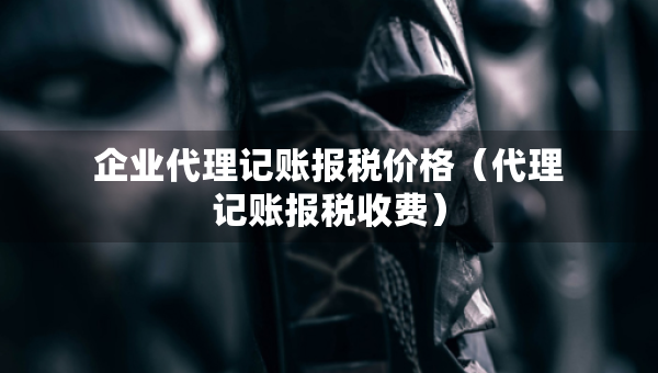 企業(yè)代理記賬報(bào)稅價(jià)格（代理記賬報(bào)稅收費(fèi)）