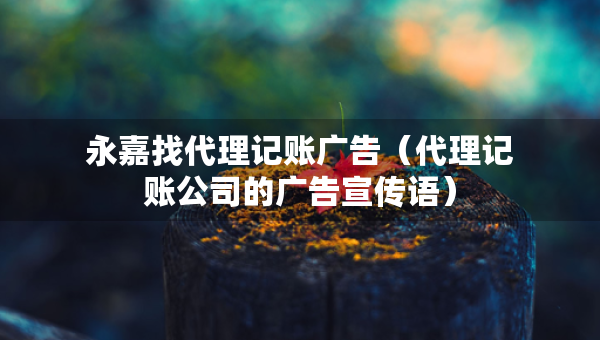 永嘉找代理記賬廣告（代理記賬公司的廣告宣傳語）