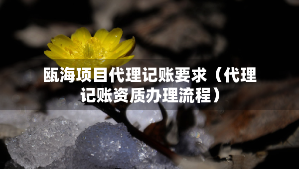 甌海項(xiàng)目代理記賬要求（代理記賬資質(zhì)辦理流程）