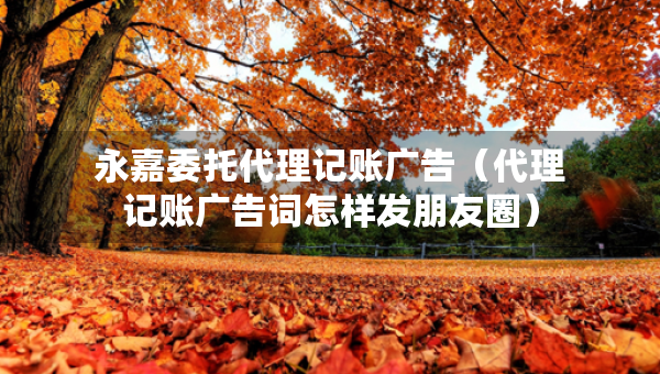 永嘉委托代理記賬廣告（代理記賬廣告詞怎樣發(fā)朋友圈）