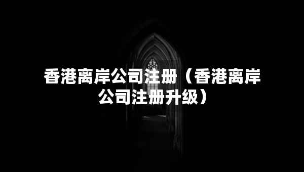 香港離岸公司注冊（香港離岸公司注冊升級）