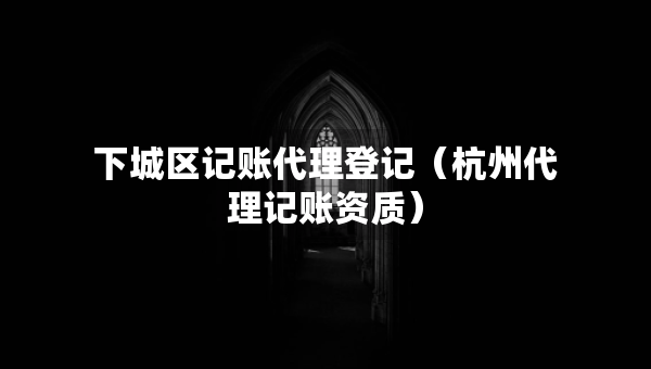 下城區(qū)記賬代理登記（杭州代理記賬資質(zhì)）